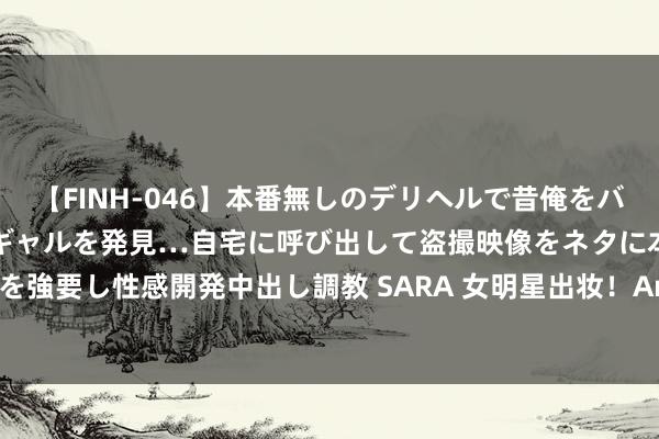 【FINH-046】本番無しのデリヘルで昔俺をバカにしていた同級生の巨乳ギャルを発見…自宅に呼び出して盗撮映像をネタに本番を強要し性感開発中出し調教 SARA 女明星出妆！Angelababy的确是太好意思了