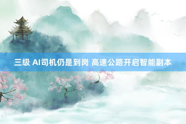 三级 AI司机仍是到岗 高速公路开启智能副本