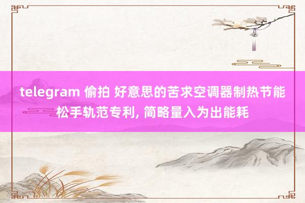 telegram 偷拍 好意思的苦求空调器制热节能松手轨范专
